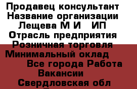Продавец-консультант › Название организации ­ Лещева М.И., ИП › Отрасль предприятия ­ Розничная торговля › Минимальный оклад ­ 15 000 - Все города Работа » Вакансии   . Свердловская обл.,Лесной г.